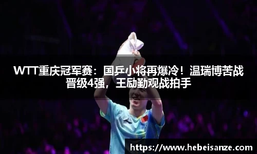 WTT重庆冠军赛：国乒小将再爆冷！温瑞博苦战晋级4强，王励勤观战拍手