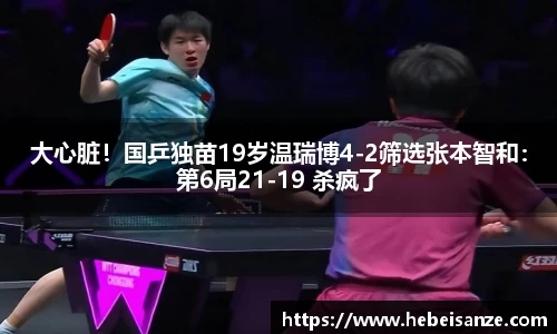 大心脏！国乒独苗19岁温瑞博4-2筛选张本智和：第6局21-19 杀疯了
